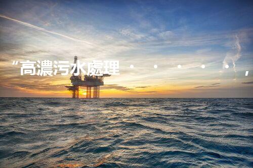 “高濃污水處理，綠色環(huán)保新篇章”